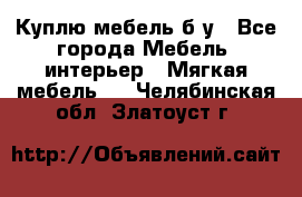 Куплю мебель б/у - Все города Мебель, интерьер » Мягкая мебель   . Челябинская обл.,Златоуст г.